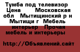 Тумба под телевизор › Цена ­ 1 - Московская обл., Мытищинский р-н, Мытищи г. Мебель, интерьер » Прочая мебель и интерьеры   